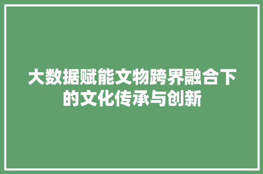 大数据赋能文物跨界融合下的文化传承与创新
