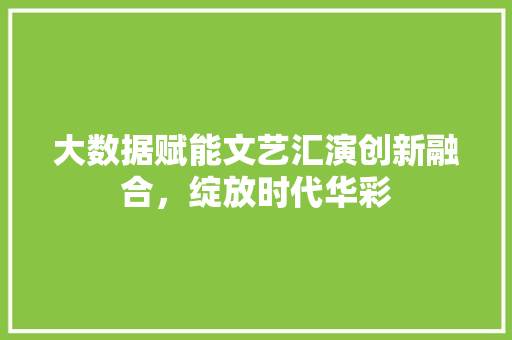大数据赋能文艺汇演创新融合，绽放时代华彩