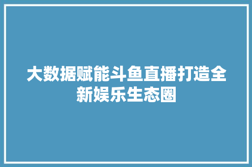 大数据赋能斗鱼直播打造全新娱乐生态圈