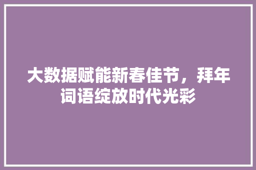 大数据赋能新春佳节，拜年词语绽放时代光彩