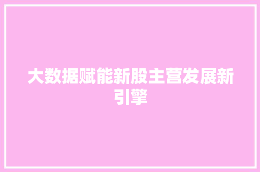 大数据赋能新股主营发展新引擎