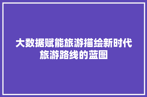 大数据赋能旅游描绘新时代旅游路线的蓝图