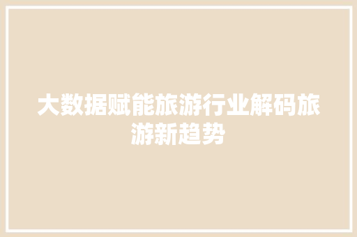 大数据赋能旅游行业解码旅游新趋势
