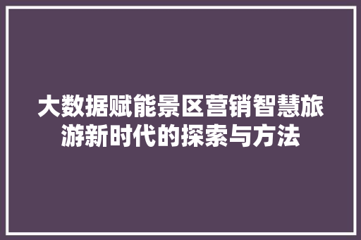 大数据赋能景区营销智慧旅游新时代的探索与方法