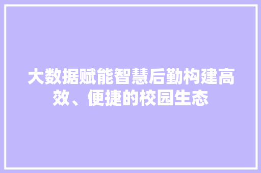 大数据赋能智慧后勤构建高效、便捷的校园生态