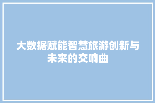 大数据赋能智慧旅游创新与未来的交响曲