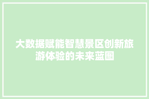 大数据赋能智慧景区创新旅游体验的未来蓝图