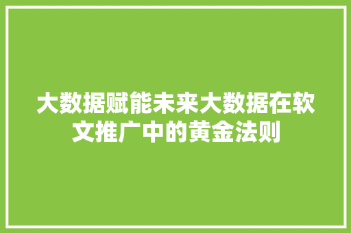 大数据赋能未来大数据在软文推广中的黄金法则