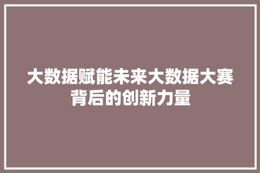 大数据赋能未来大数据大赛背后的创新力量