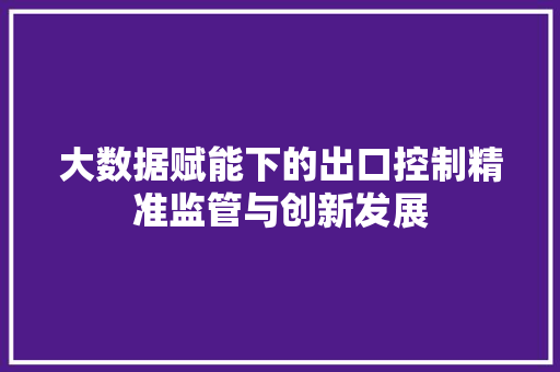 大数据赋能下的出口控制精准监管与创新发展