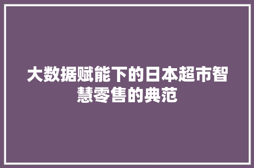 大数据赋能下的日本超市智慧零售的典范