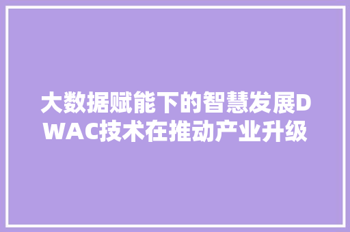 大数据赋能下的智慧发展DWAC技术在推动产业升级中的应用
