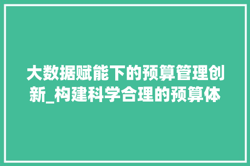大数据赋能下的预算管理创新_构建科学合理的预算体系