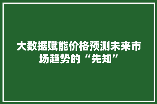 大数据赋能价格预测未来市场趋势的“先知”