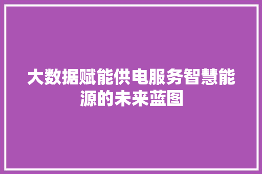 大数据赋能供电服务智慧能源的未来蓝图
