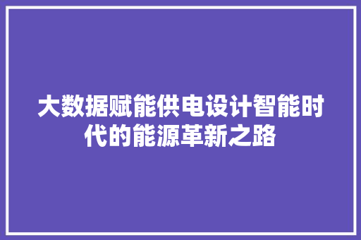 大数据赋能供电设计智能时代的能源革新之路