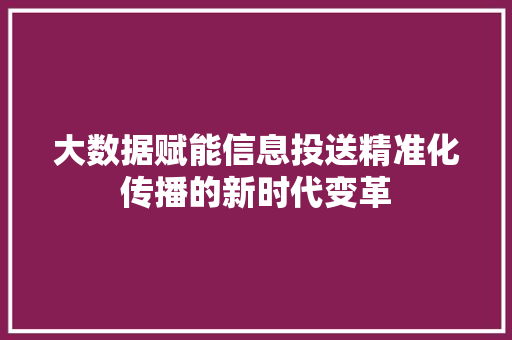 大数据赋能信息投送精准化传播的新时代变革