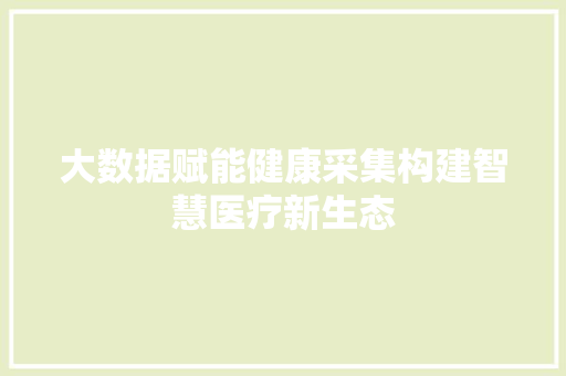 大数据赋能健康采集构建智慧医疗新生态