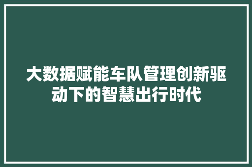 大数据赋能车队管理创新驱动下的智慧出行时代