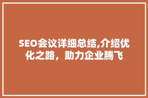 SEO会议详细总结,介绍优化之路，助力企业腾飞 项目报告