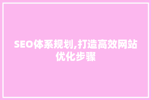 SEO体系规划,打造高效网站优化步骤 市场营销范文