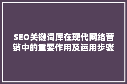 SEO关键词库在现代网络营销中的重要作用及运用步骤