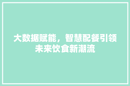 大数据赋能，智慧配餐引领未来饮食新潮流