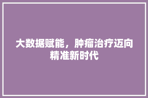 大数据赋能，肿瘤治疗迈向精准新时代