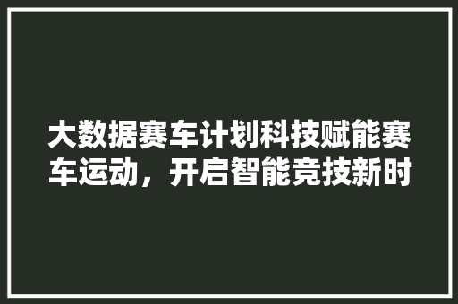 大数据赛车计划科技赋能赛车运动，开启智能竞技新时代