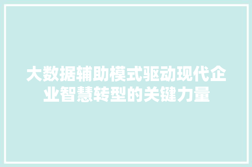 大数据辅助模式驱动现代企业智慧转型的关键力量