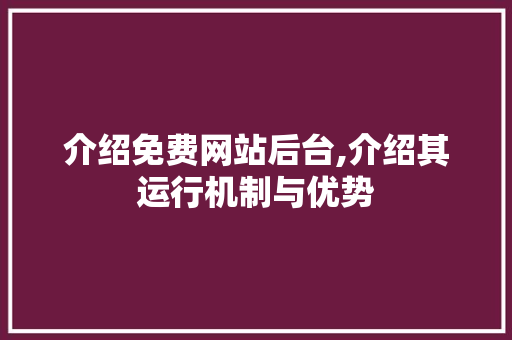 介绍免费网站后台,介绍其运行机制与优势 市场营销范文