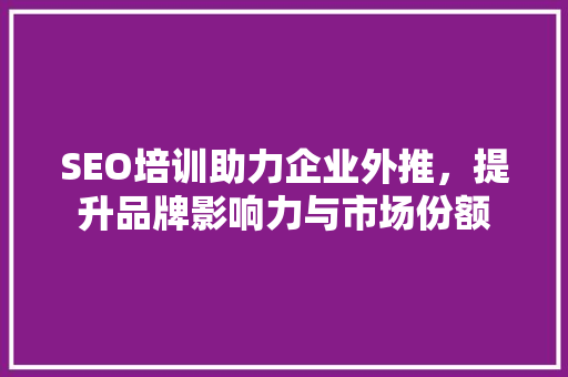 SEO培训助力企业外推，提升品牌影响力与市场份额 MySQL