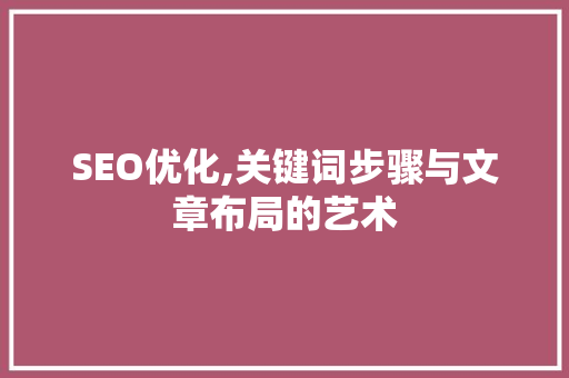 SEO优化,关键词步骤与文章布局的艺术
