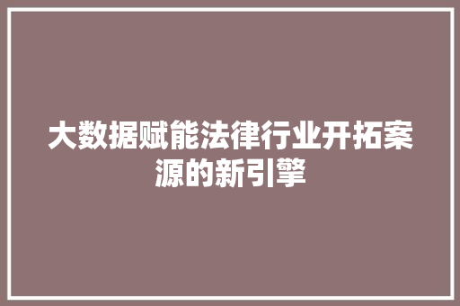 大数据赋能法律行业开拓案源的新引擎