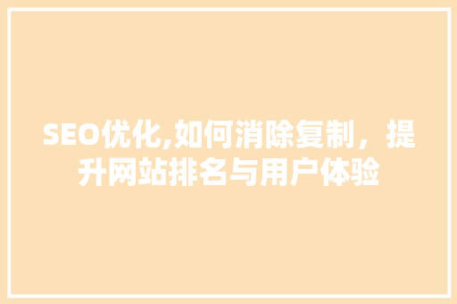 SEO优化,如何消除复制，提升网站排名与用户体验 网站建设