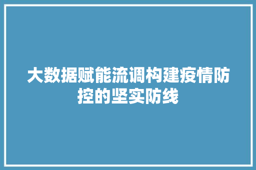 大数据赋能流调构建疫情防控的坚实防线