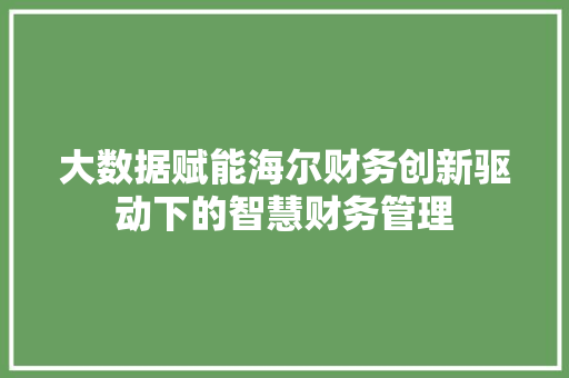 大数据赋能海尔财务创新驱动下的智慧财务管理