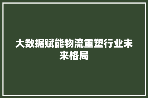 大数据赋能物流重塑行业未来格局
