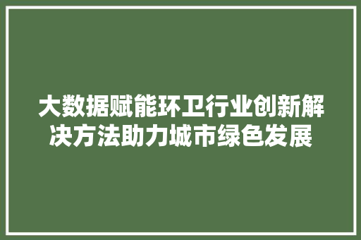 大数据赋能环卫行业创新解决方法助力城市绿色发展