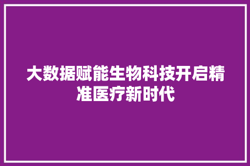 大数据赋能生物科技开启精准医疗新时代