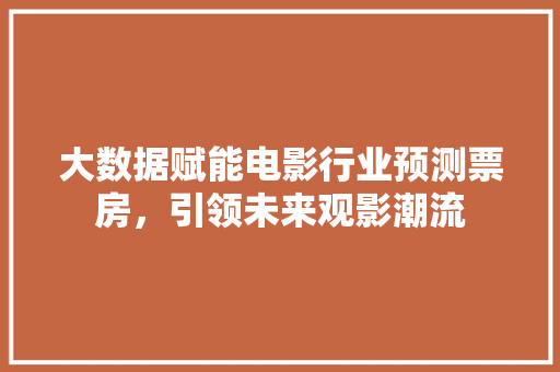 大数据赋能电影行业预测票房，引领未来观影潮流