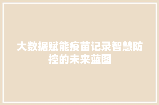 大数据赋能疫苗记录智慧防控的未来蓝图 项目报告