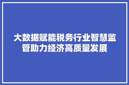 大数据赋能税务行业智慧监管助力经济高质量发展
