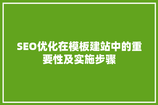 SEO优化在模板建站中的重要性及实施步骤 网站建设