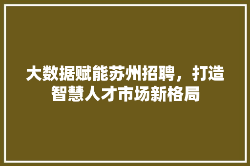 大数据赋能苏州招聘，打造智慧人才市场新格局