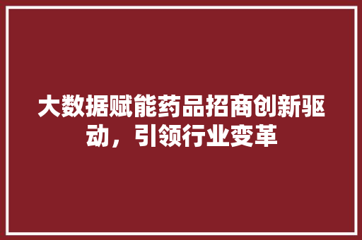 大数据赋能药品招商创新驱动，引领行业变革