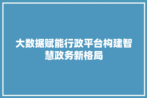 大数据赋能行政平台构建智慧政务新格局