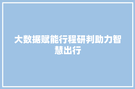 大数据赋能行程研判助力智慧出行