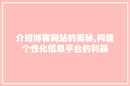 介绍博客网站的奥秘,构建个性化信息平台的利器 网站建设
