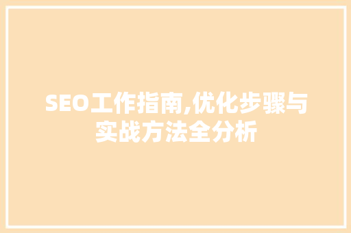 SEO工作指南,优化步骤与实战方法全分析 项目报告